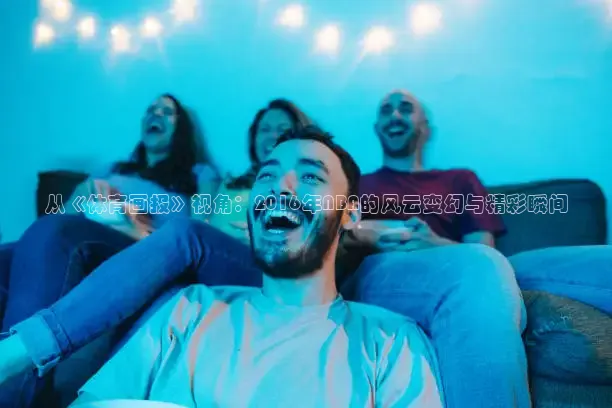 从《体育画报》视角：2016年NBA的风云变幻与精彩瞬间